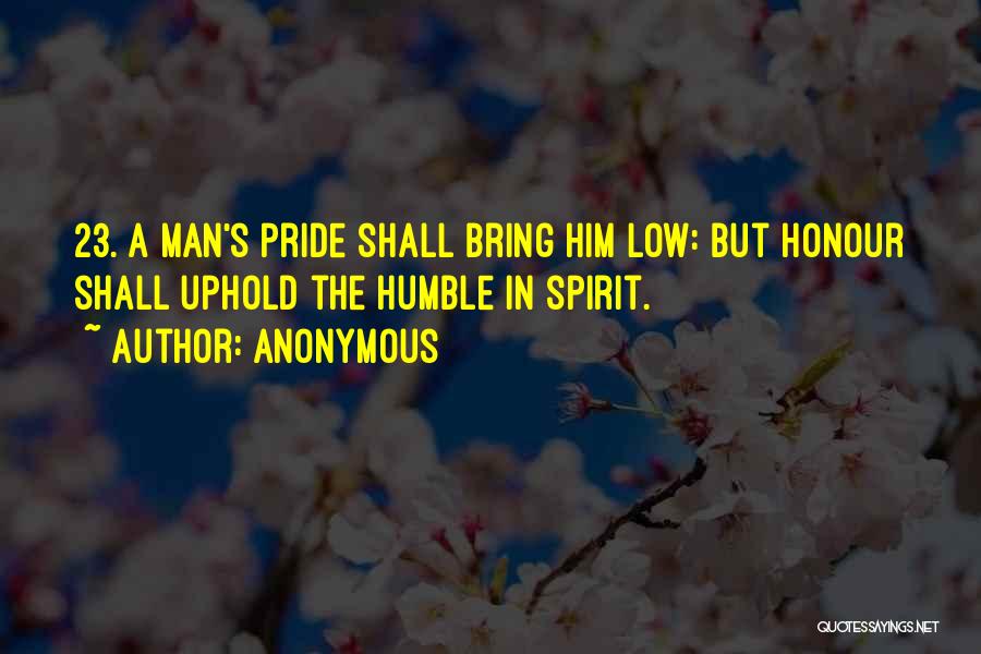 Anonymous Quotes: 23. A Man's Pride Shall Bring Him Low: But Honour Shall Uphold The Humble In Spirit.