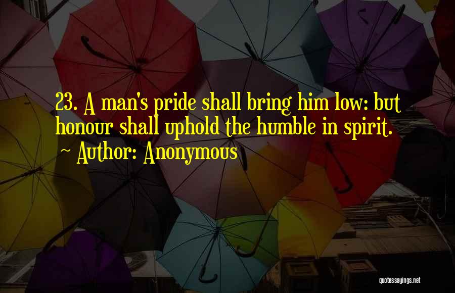 Anonymous Quotes: 23. A Man's Pride Shall Bring Him Low: But Honour Shall Uphold The Humble In Spirit.