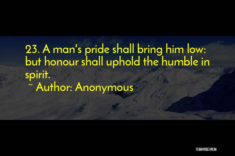 Anonymous Quotes: 23. A Man's Pride Shall Bring Him Low: But Honour Shall Uphold The Humble In Spirit.