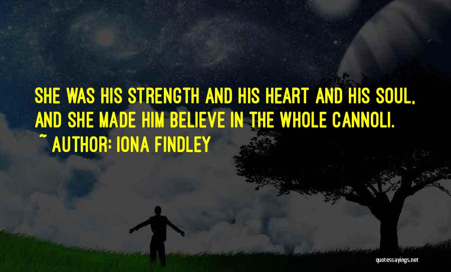 Iona Findley Quotes: She Was His Strength And His Heart And His Soul, And She Made Him Believe In The Whole Cannoli.