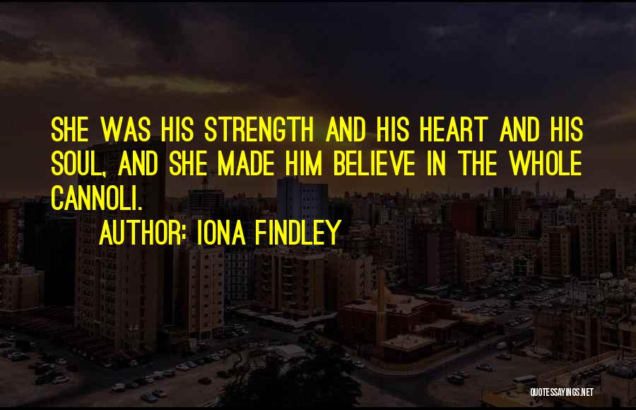 Iona Findley Quotes: She Was His Strength And His Heart And His Soul, And She Made Him Believe In The Whole Cannoli.