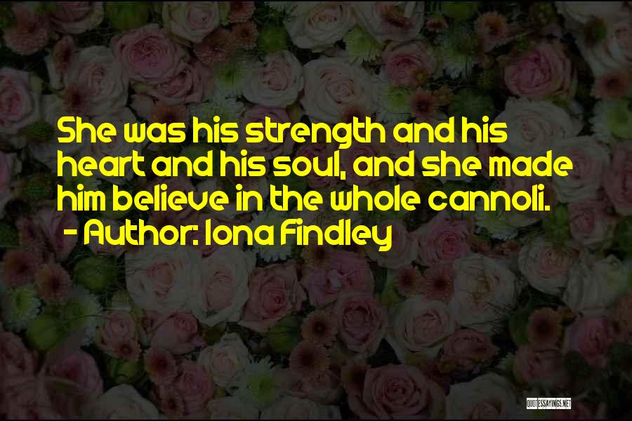 Iona Findley Quotes: She Was His Strength And His Heart And His Soul, And She Made Him Believe In The Whole Cannoli.