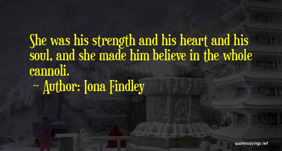 Iona Findley Quotes: She Was His Strength And His Heart And His Soul, And She Made Him Believe In The Whole Cannoli.