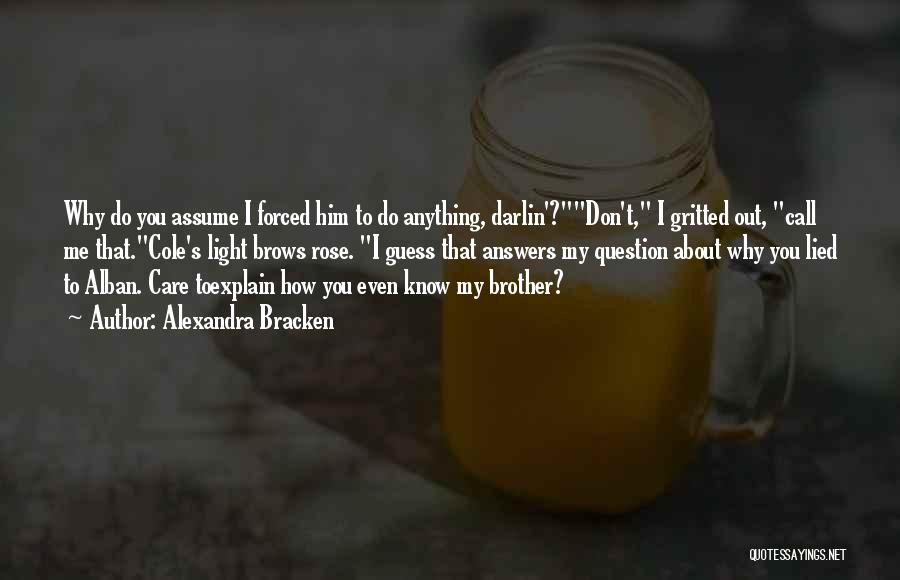 Alexandra Bracken Quotes: Why Do You Assume I Forced Him To Do Anything, Darlin'?don't, I Gritted Out, Call Me That.cole's Light Brows Rose.