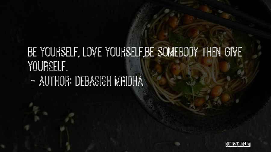 Debasish Mridha Quotes: Be Yourself, Love Yourself,be Somebody Then Give Yourself.
