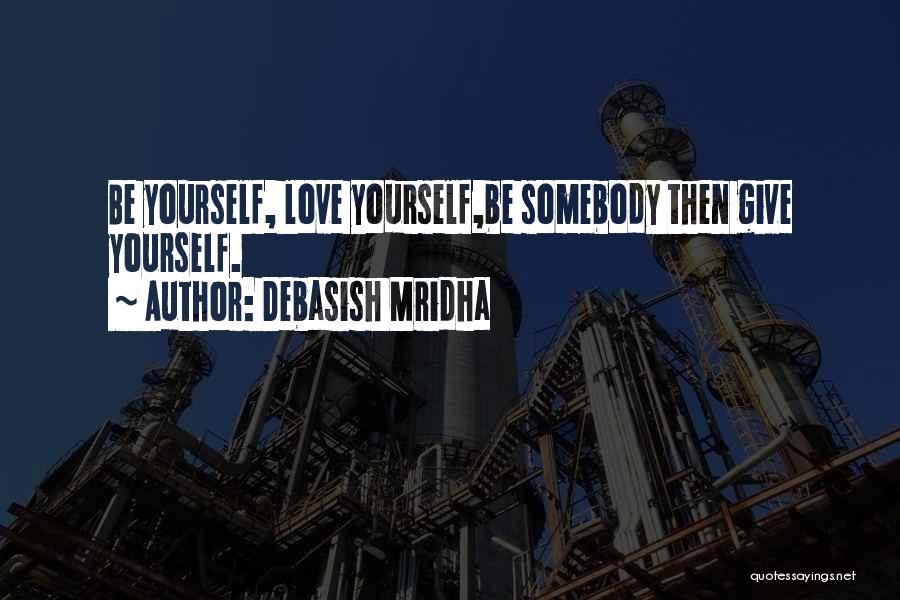Debasish Mridha Quotes: Be Yourself, Love Yourself,be Somebody Then Give Yourself.
