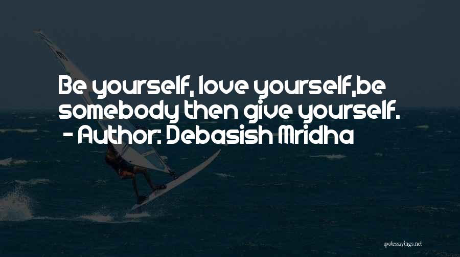Debasish Mridha Quotes: Be Yourself, Love Yourself,be Somebody Then Give Yourself.
