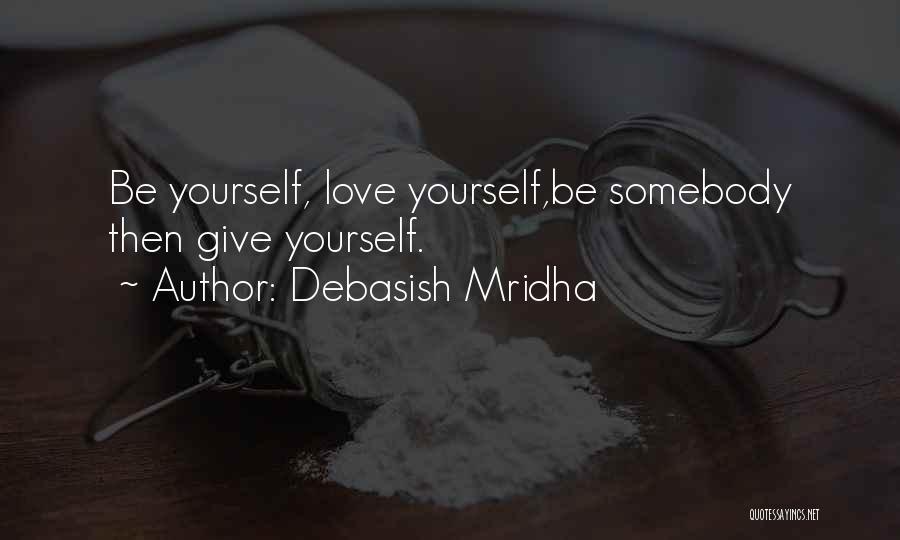 Debasish Mridha Quotes: Be Yourself, Love Yourself,be Somebody Then Give Yourself.