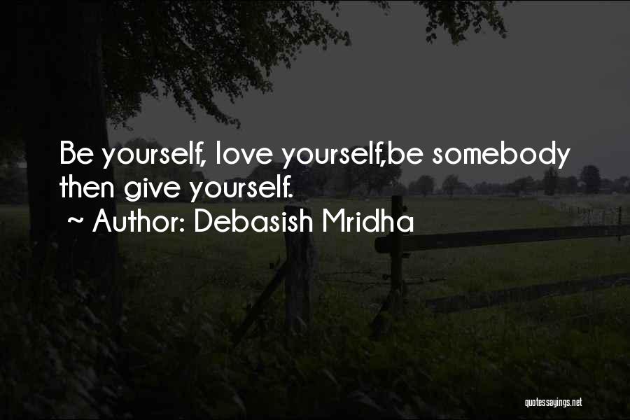 Debasish Mridha Quotes: Be Yourself, Love Yourself,be Somebody Then Give Yourself.