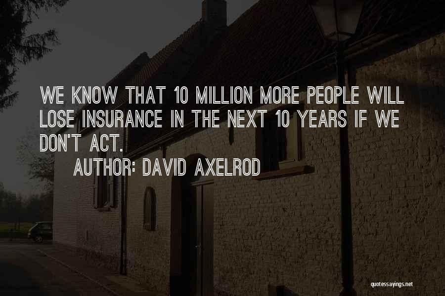 David Axelrod Quotes: We Know That 10 Million More People Will Lose Insurance In The Next 10 Years If We Don't Act.