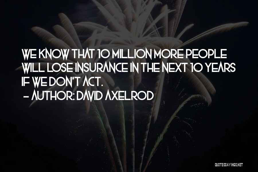 David Axelrod Quotes: We Know That 10 Million More People Will Lose Insurance In The Next 10 Years If We Don't Act.