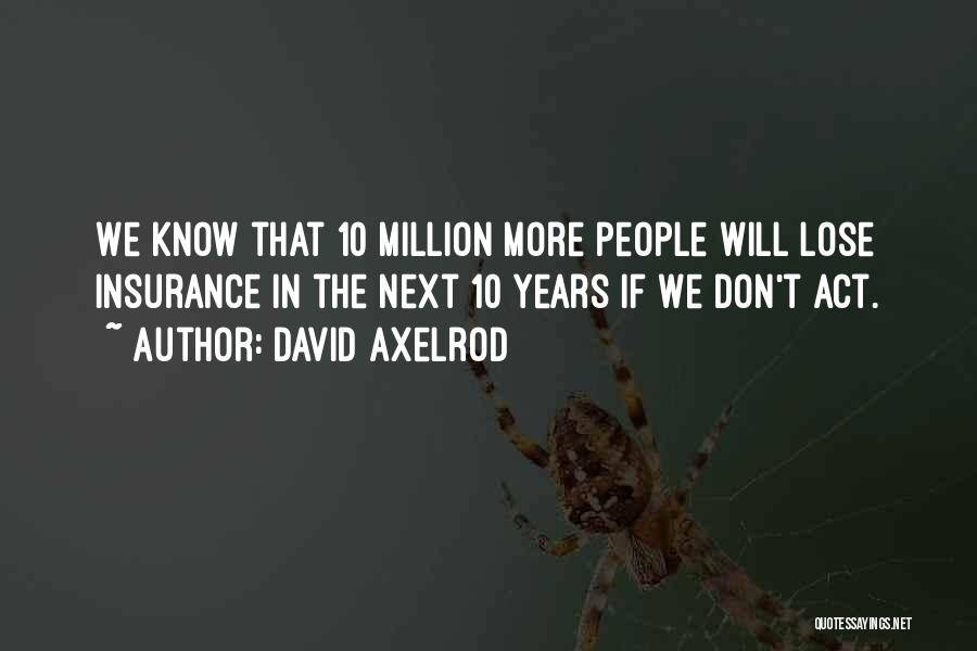 David Axelrod Quotes: We Know That 10 Million More People Will Lose Insurance In The Next 10 Years If We Don't Act.