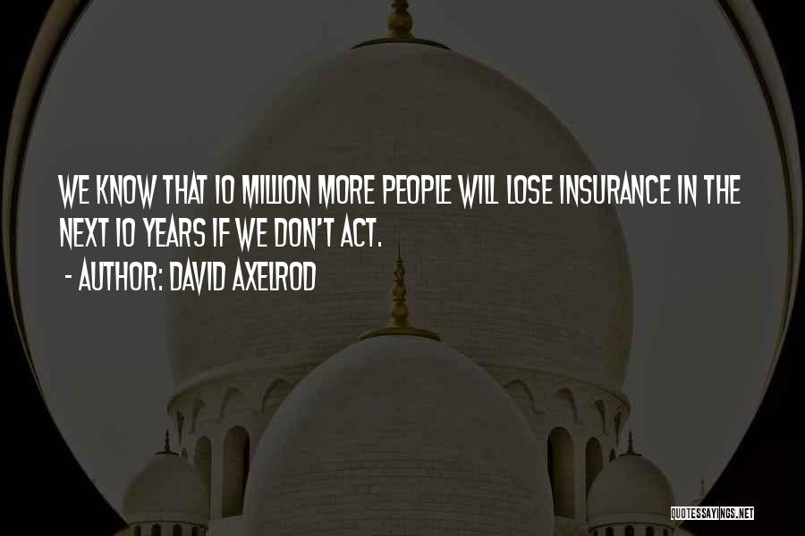 David Axelrod Quotes: We Know That 10 Million More People Will Lose Insurance In The Next 10 Years If We Don't Act.