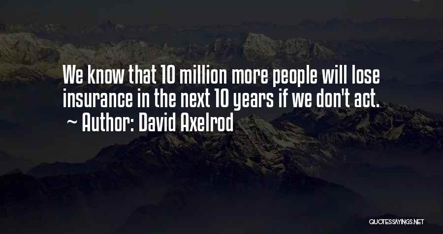 David Axelrod Quotes: We Know That 10 Million More People Will Lose Insurance In The Next 10 Years If We Don't Act.