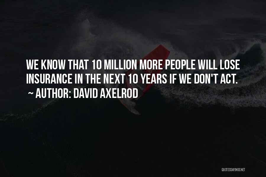 David Axelrod Quotes: We Know That 10 Million More People Will Lose Insurance In The Next 10 Years If We Don't Act.