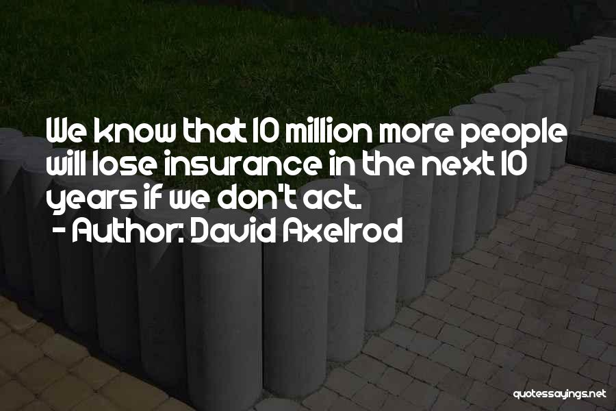 David Axelrod Quotes: We Know That 10 Million More People Will Lose Insurance In The Next 10 Years If We Don't Act.