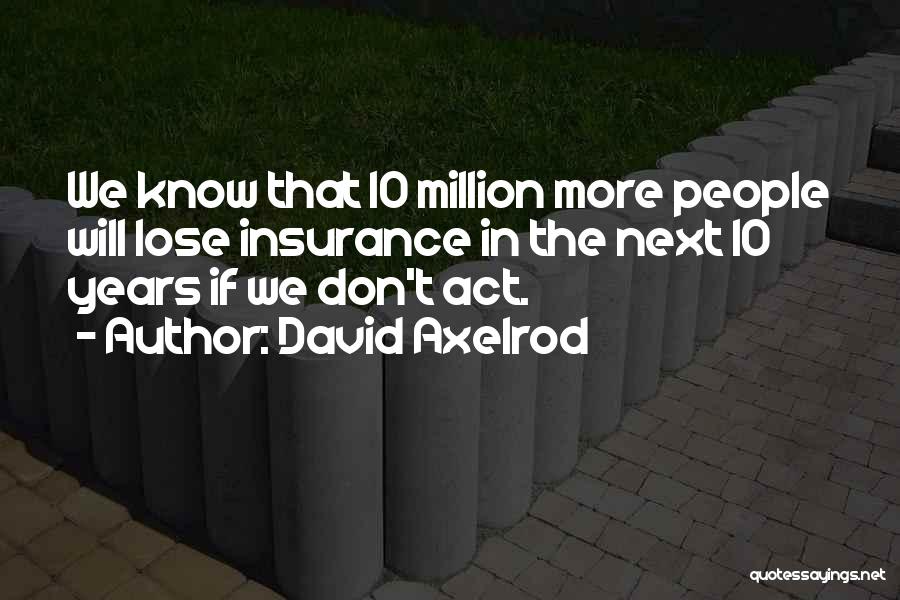 David Axelrod Quotes: We Know That 10 Million More People Will Lose Insurance In The Next 10 Years If We Don't Act.