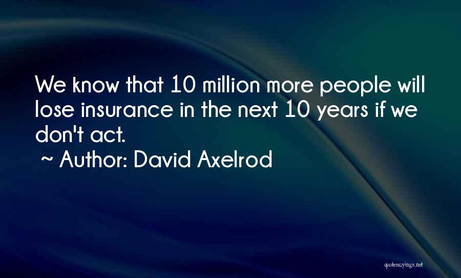 David Axelrod Quotes: We Know That 10 Million More People Will Lose Insurance In The Next 10 Years If We Don't Act.