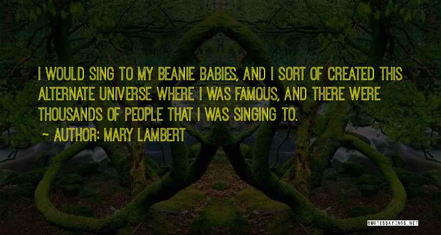 Mary Lambert Quotes: I Would Sing To My Beanie Babies, And I Sort Of Created This Alternate Universe Where I Was Famous, And