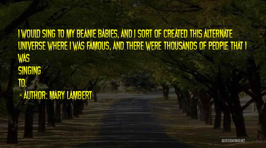Mary Lambert Quotes: I Would Sing To My Beanie Babies, And I Sort Of Created This Alternate Universe Where I Was Famous, And
