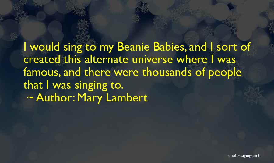 Mary Lambert Quotes: I Would Sing To My Beanie Babies, And I Sort Of Created This Alternate Universe Where I Was Famous, And