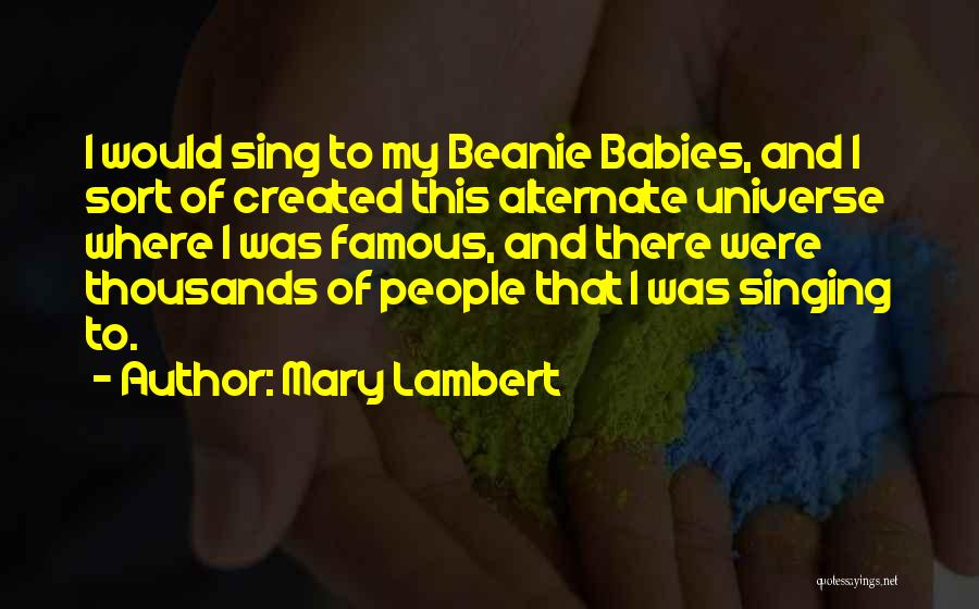 Mary Lambert Quotes: I Would Sing To My Beanie Babies, And I Sort Of Created This Alternate Universe Where I Was Famous, And