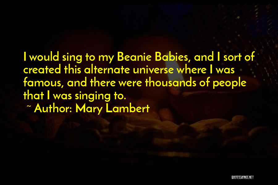 Mary Lambert Quotes: I Would Sing To My Beanie Babies, And I Sort Of Created This Alternate Universe Where I Was Famous, And