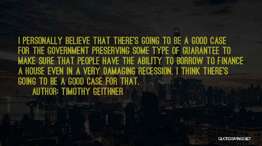 Timothy Geithner Quotes: I Personally Believe That There's Going To Be A Good Case For The Government Preserving Some Type Of Guarantee To