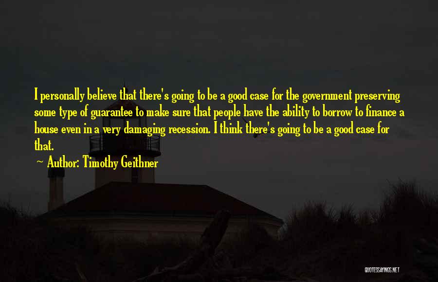 Timothy Geithner Quotes: I Personally Believe That There's Going To Be A Good Case For The Government Preserving Some Type Of Guarantee To
