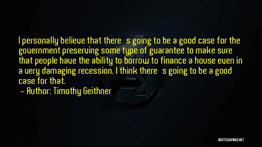 Timothy Geithner Quotes: I Personally Believe That There's Going To Be A Good Case For The Government Preserving Some Type Of Guarantee To