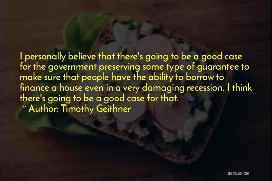Timothy Geithner Quotes: I Personally Believe That There's Going To Be A Good Case For The Government Preserving Some Type Of Guarantee To