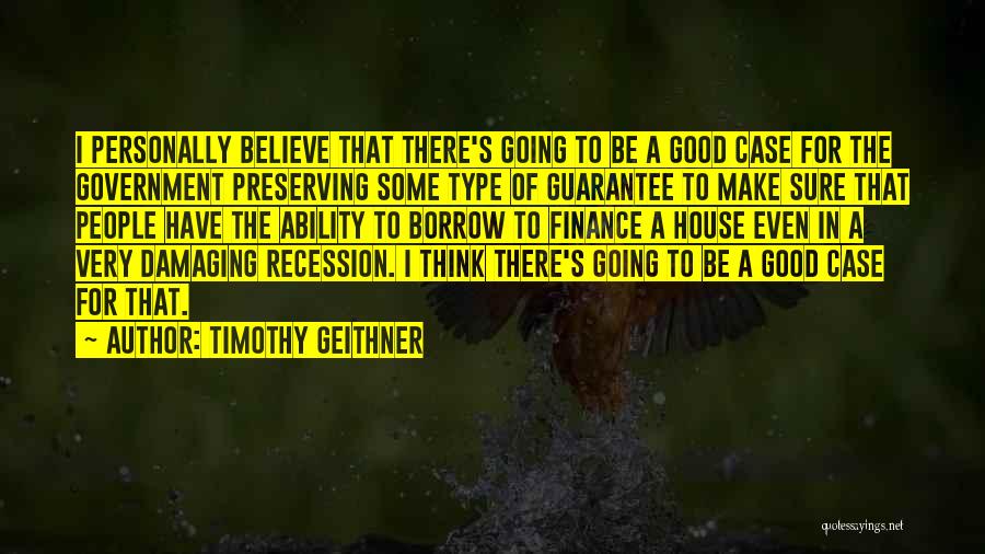 Timothy Geithner Quotes: I Personally Believe That There's Going To Be A Good Case For The Government Preserving Some Type Of Guarantee To