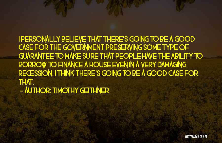 Timothy Geithner Quotes: I Personally Believe That There's Going To Be A Good Case For The Government Preserving Some Type Of Guarantee To