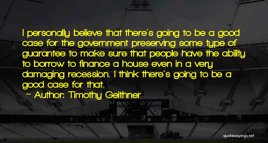 Timothy Geithner Quotes: I Personally Believe That There's Going To Be A Good Case For The Government Preserving Some Type Of Guarantee To