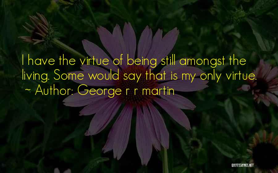George R R Martin Quotes: I Have The Virtue Of Being Still Amongst The Living. Some Would Say That Is My Only Virtue.