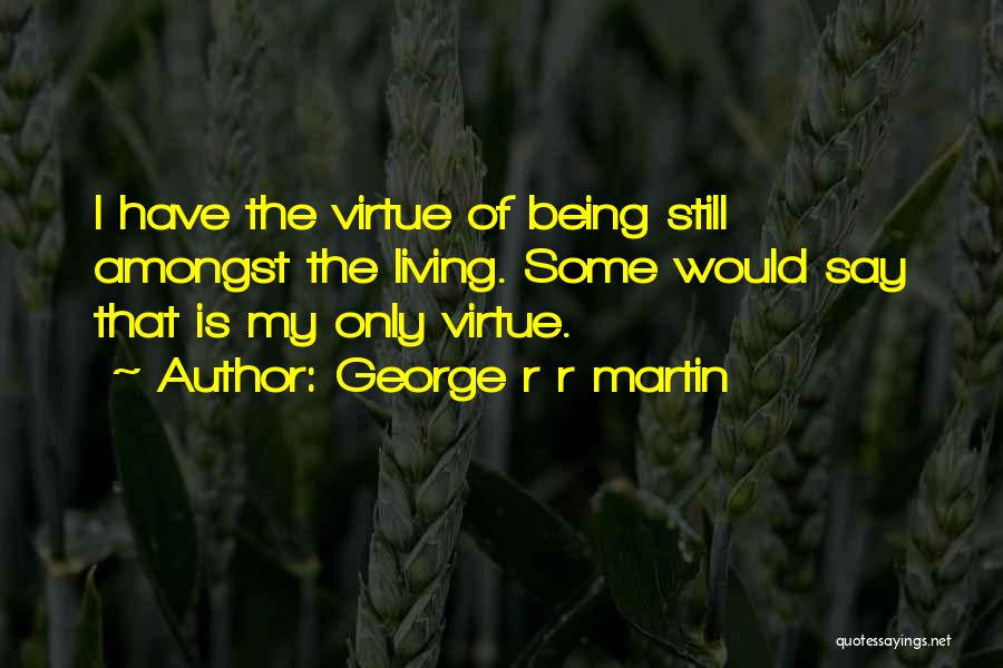George R R Martin Quotes: I Have The Virtue Of Being Still Amongst The Living. Some Would Say That Is My Only Virtue.