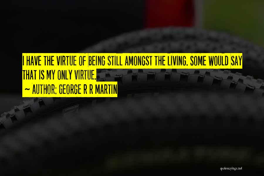 George R R Martin Quotes: I Have The Virtue Of Being Still Amongst The Living. Some Would Say That Is My Only Virtue.
