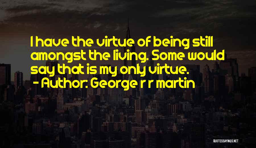George R R Martin Quotes: I Have The Virtue Of Being Still Amongst The Living. Some Would Say That Is My Only Virtue.