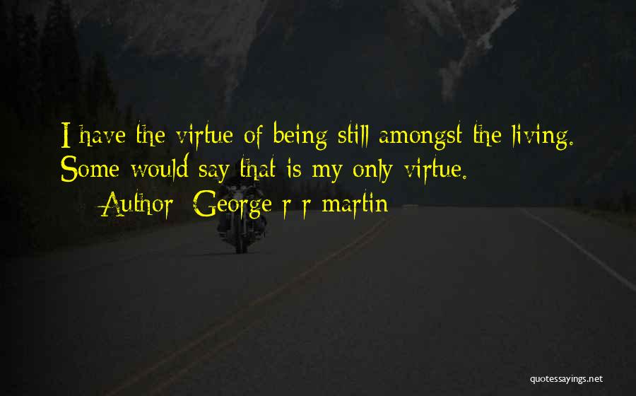 George R R Martin Quotes: I Have The Virtue Of Being Still Amongst The Living. Some Would Say That Is My Only Virtue.