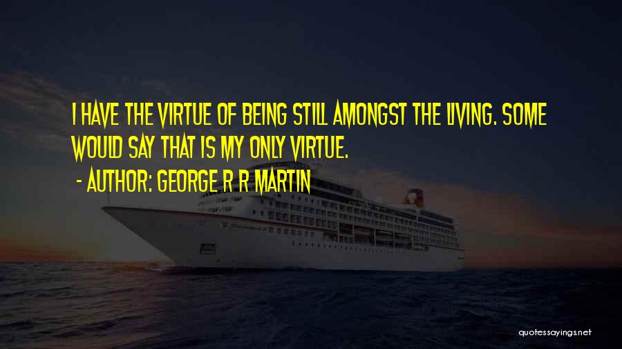 George R R Martin Quotes: I Have The Virtue Of Being Still Amongst The Living. Some Would Say That Is My Only Virtue.