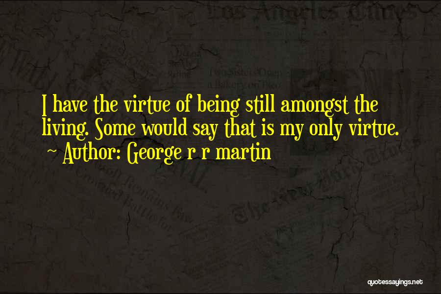 George R R Martin Quotes: I Have The Virtue Of Being Still Amongst The Living. Some Would Say That Is My Only Virtue.