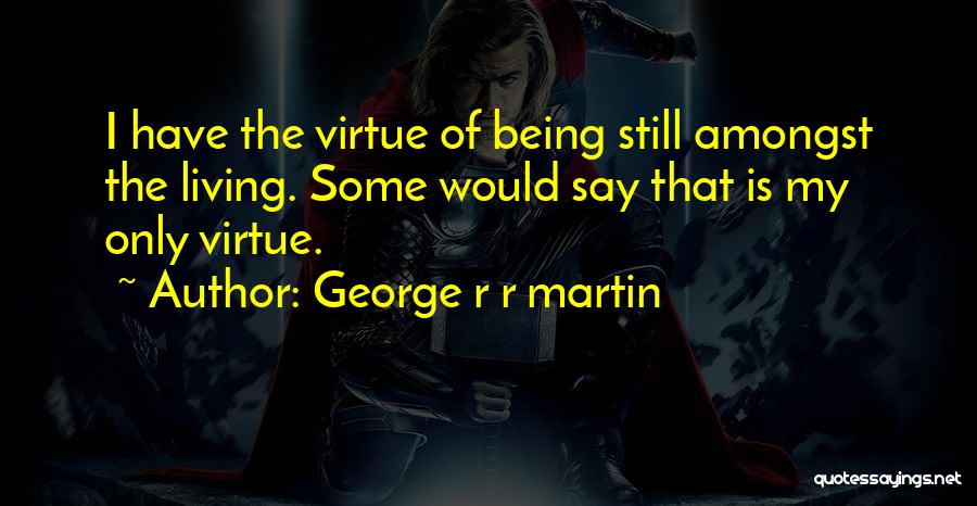 George R R Martin Quotes: I Have The Virtue Of Being Still Amongst The Living. Some Would Say That Is My Only Virtue.