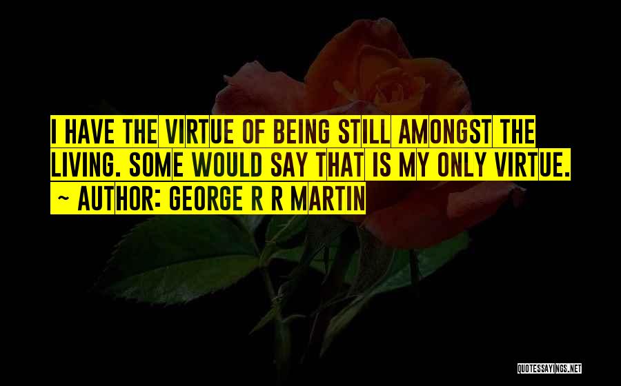 George R R Martin Quotes: I Have The Virtue Of Being Still Amongst The Living. Some Would Say That Is My Only Virtue.