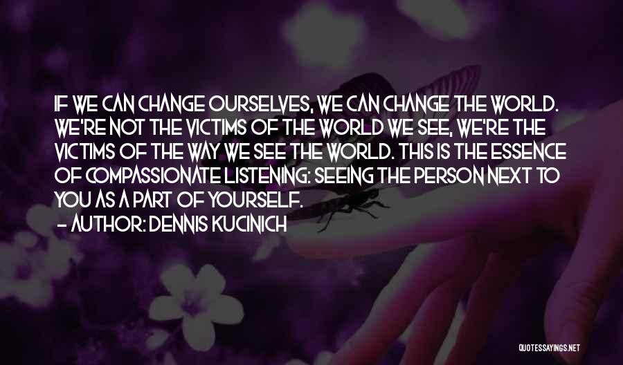 Dennis Kucinich Quotes: If We Can Change Ourselves, We Can Change The World. We're Not The Victims Of The World We See, We're