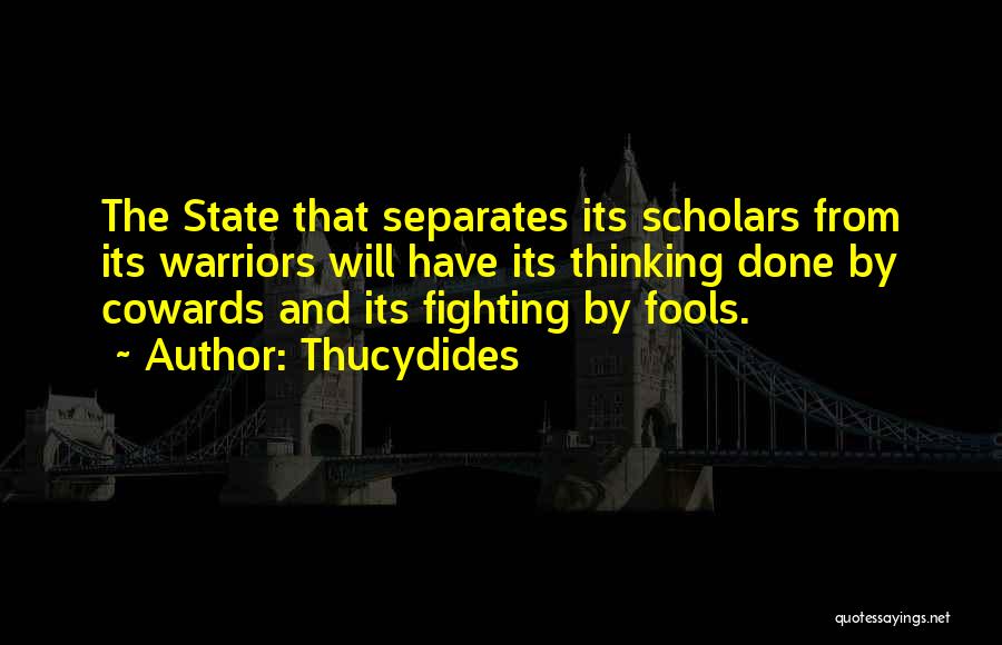 Thucydides Quotes: The State That Separates Its Scholars From Its Warriors Will Have Its Thinking Done By Cowards And Its Fighting By