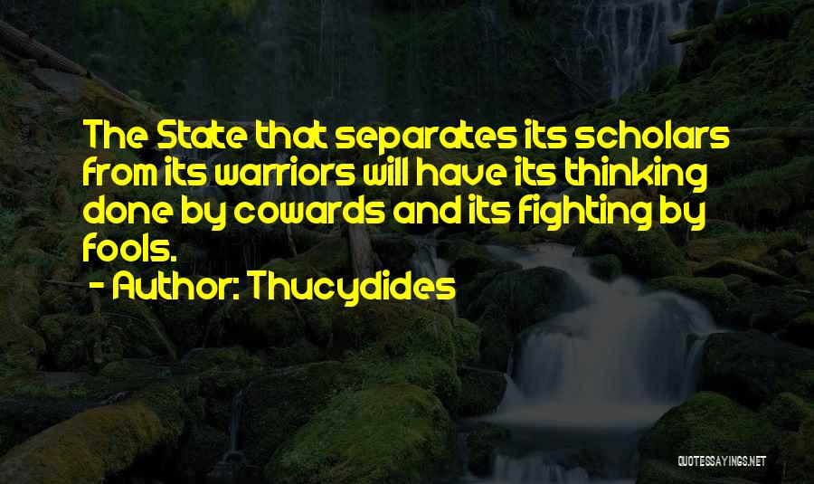 Thucydides Quotes: The State That Separates Its Scholars From Its Warriors Will Have Its Thinking Done By Cowards And Its Fighting By