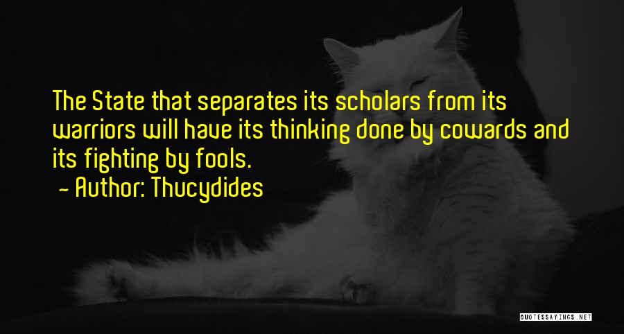 Thucydides Quotes: The State That Separates Its Scholars From Its Warriors Will Have Its Thinking Done By Cowards And Its Fighting By