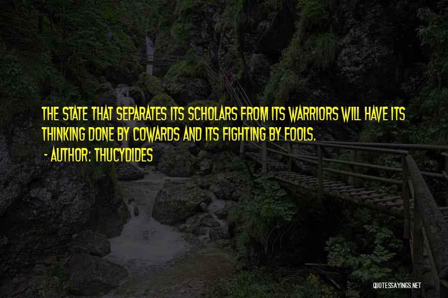 Thucydides Quotes: The State That Separates Its Scholars From Its Warriors Will Have Its Thinking Done By Cowards And Its Fighting By