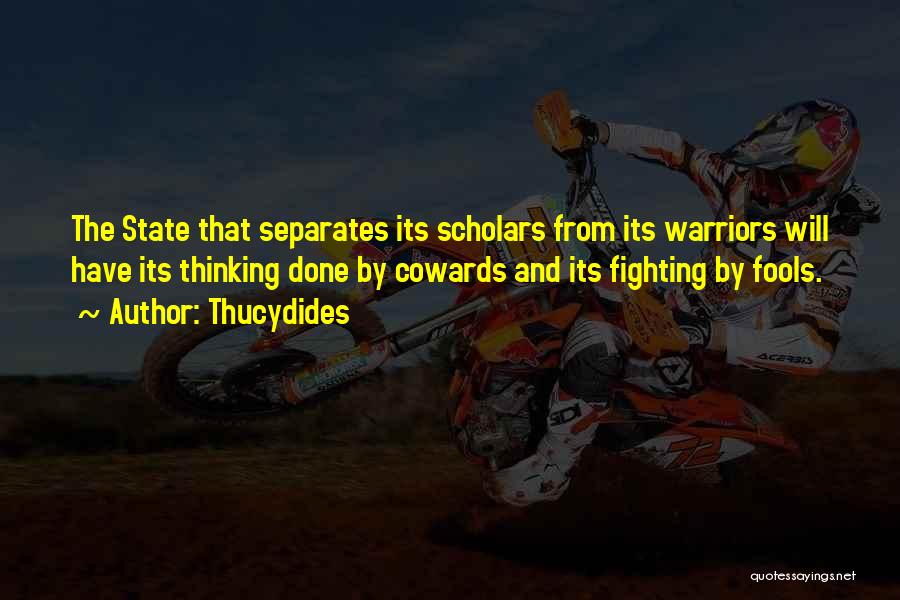 Thucydides Quotes: The State That Separates Its Scholars From Its Warriors Will Have Its Thinking Done By Cowards And Its Fighting By