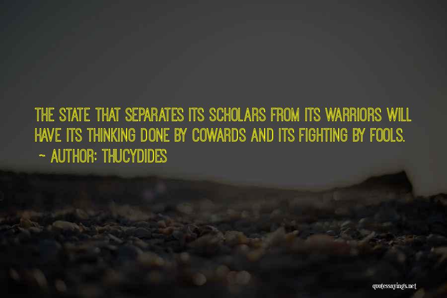 Thucydides Quotes: The State That Separates Its Scholars From Its Warriors Will Have Its Thinking Done By Cowards And Its Fighting By